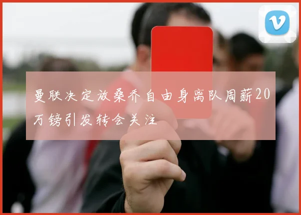 曼联决定放桑乔自由身离队周薪20万镑引发转会关注